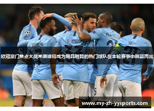 欧冠豪门焦点大战来袭谁将成为最具胜算的热门球队在本轮赛事中脱颖而出 欧冠豪门焦点大战来袭谁将成为最具胜算的热门球队在本轮赛事中脱颖而出