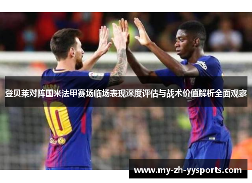 登贝莱对阵国米法甲赛场临场表现深度评估与战术价值解析全面观察