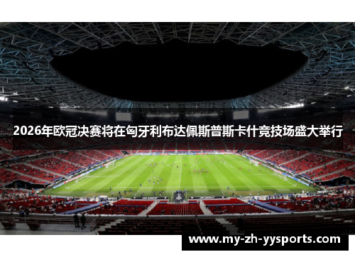 2026年欧冠决赛将在匈牙利布达佩斯普斯卡什竞技场盛大举行 2026年欧冠决赛将在匈牙利布达佩斯普斯卡什竞技场盛大举行