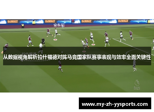 从数据视角解析拉什福德对阵马竞国家队赛事表现与效率全面关键性