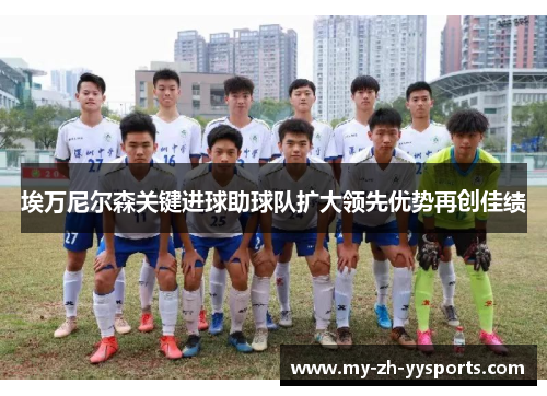 埃万尼尔森关键进球助球队扩大领先优势再创佳绩 埃万尼尔森关键进球助球队扩大领先优势再创佳绩