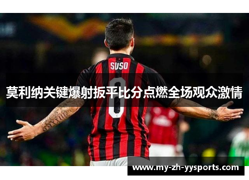 莫利纳关键爆射扳平比分点燃全场观众激情