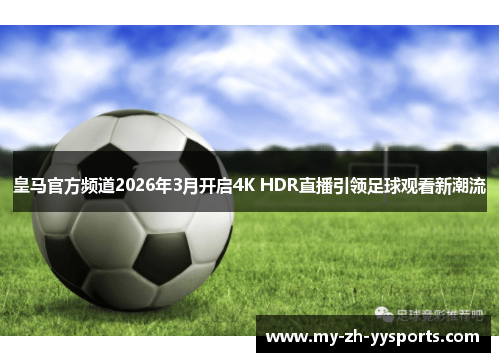 皇马官方频道2026年3月开启4K HDR直播引领足球观看新潮流 皇马官方频道2026年3月开启4K HDR直播引领足球观看新潮流