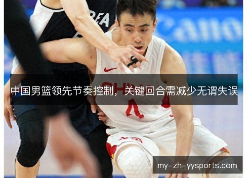 中国男篮领先节奏控制,关键回合需减少无谓失误 中国男篮领先节奏控制,关键回合需减少无谓失误