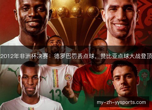 2012年非洲杯决赛:德罗巴罚丢点球,赞比亚点球大战登顶 2012年非洲杯决赛:德罗巴罚丢点球,赞比亚点球大战登顶